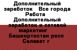 Дополнительный заработок - Все города Работа » Дополнительный заработок и сетевой маркетинг   . Башкортостан респ.,Салават г.